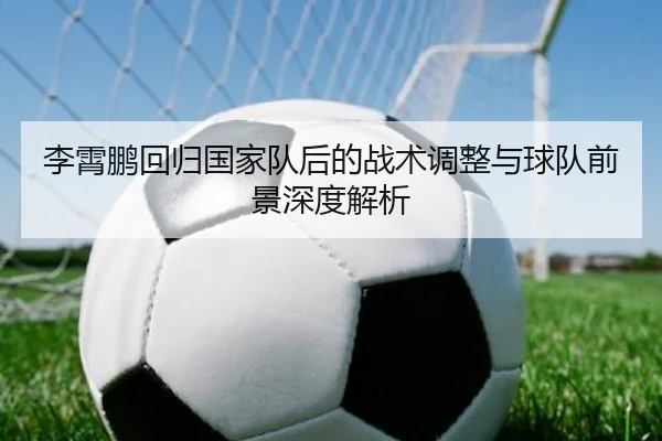 李霄鹏回归国家队后的战术调整与球队前景深度解析